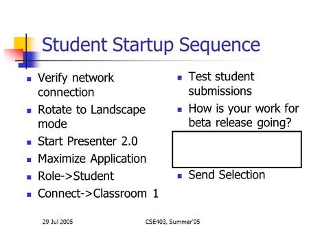 29 Jul 2005CSE403, Summer'05 Student Startup Sequence Verify network connection Rotate to Landscape mode Start Presenter 2.0 Maximize Application Role->Student.
