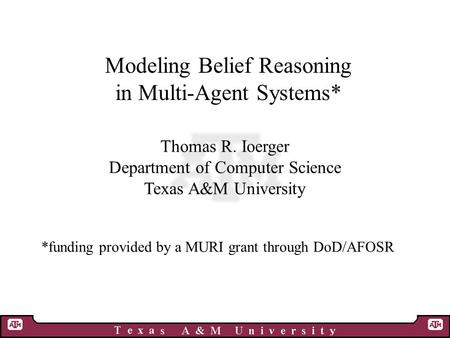 Modeling Belief Reasoning in Multi-Agent Systems* Thomas R. Ioerger Department of Computer Science Texas A&M University *funding provided by a MURI grant.
