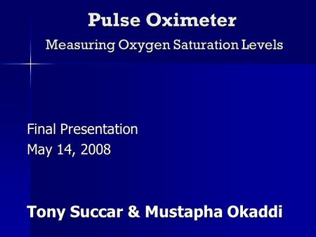 Pulse Oximeter Measuring Oxygen Saturation Levels Final Presentation May 14, 2008 Tony Succar & Mustapha Okaddi.