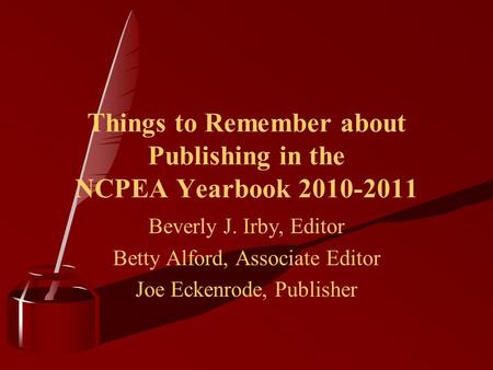 Things to Remember about Publishing in the NCPEA Yearbook 2010-2011 Beverly J. Irby, Editor Betty Alford, Associate Editor Joe Eckenrode, Publisher.