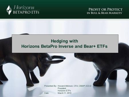 Hedging with Horizons BetaPro Inverse and Bear+ ETFs Presented By: Howard Atkinson, CFA, CIMA ®, ICD.D President Horizons ETFs Date: March 11, 2010.