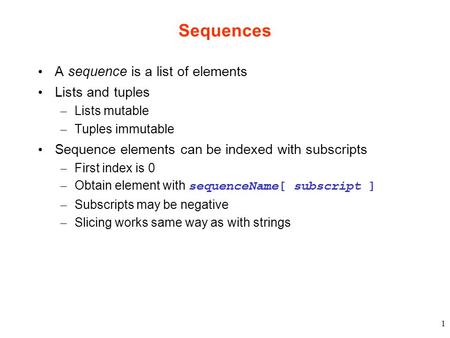1 Sequences A sequence is a list of elements Lists and tuples – Lists mutable – Tuples immutable Sequence elements can be indexed with subscripts – First.