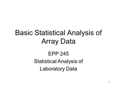 1 Basic Statistical Analysis of Array Data EPP 245 Statistical Analysis of Laboratory Data.