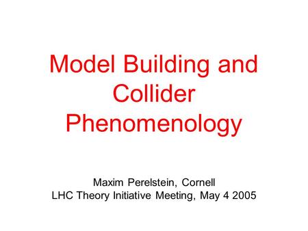 Model Building and Collider Phenomenology Maxim Perelstein, Cornell LHC Theory Initiative Meeting, May 4 2005.