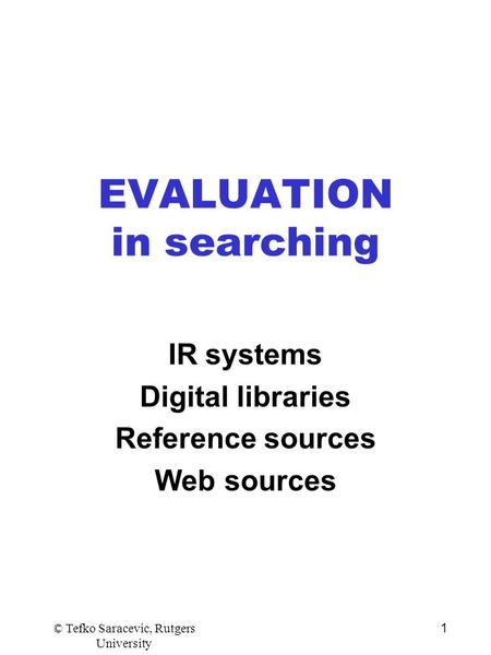 © Tefko Saracevic, Rutgers University 1 EVALUATION in searching IR systems Digital libraries Reference sources Web sources.