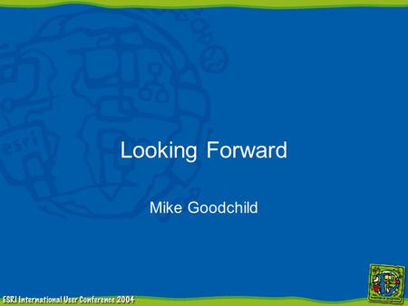 Looking Forward Mike Goodchild. Where is ESRI going? 9.0 –massively expanded toolbox –script management and metadata –Python, JScript, Perl –visual modeling.