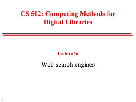 1 CS 502: Computing Methods for Digital Libraries Lecture 16 Web search engines.