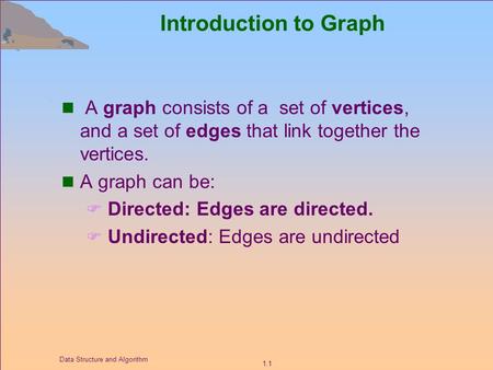 Introduction to Graph  A graph consists of a set of vertices, and a set of edges that link together the vertices.  A graph can be: Directed: Edges are.