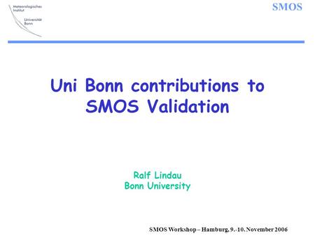 SMOS SMOS Workshop – Hamburg, 9.-10. November 2006 Uni Bonn contributions to SMOS Validation Ralf Lindau Bonn University.