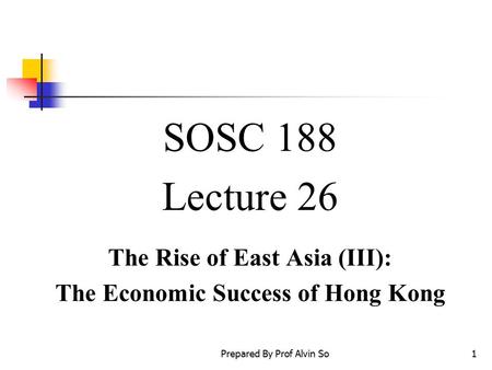 Prepared By Prof Alvin So1 SOSC 188 Lecture 26 The Rise of East Asia (III): The Economic Success of Hong Kong.