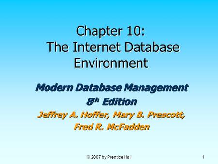 © 2007 by Prentice Hall 1 Chapter 10: The Internet Database Environment Modern Database Management 8 th Edition Jeffrey A. Hoffer, Mary B. Prescott, Fred.
