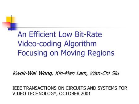 An Efficient Low Bit-Rate Video-coding Algorithm Focusing on Moving Regions Kwok-Wai Wong, Kin-Man Lam, Wan-Chi Siu IEEE TRANSACTIONS ON CIRCUITS AND SYSTEMS.