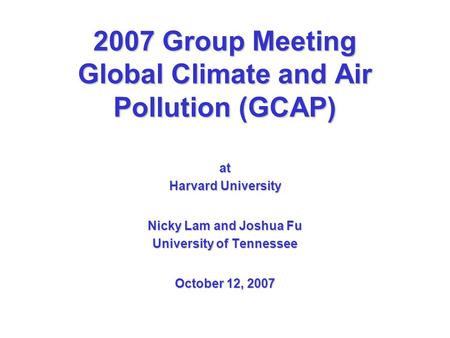 2007 Group Meeting Global Climate and Air Pollution (GCAP) at Harvard University Nicky Lam and Joshua Fu University of Tennessee October 12, 2007.