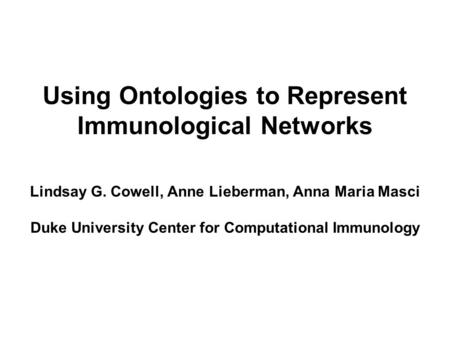 Using Ontologies to Represent Immunological Networks Lindsay G. Cowell, Anne Lieberman, Anna Maria Masci Duke University Center for Computational Immunology.