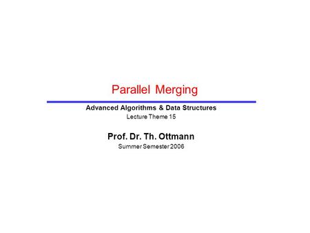 Parallel Merging Advanced Algorithms & Data Structures Lecture Theme 15 Prof. Dr. Th. Ottmann Summer Semester 2006.