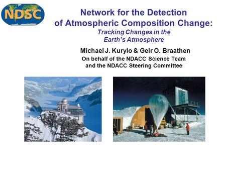 Network for the Detection of Atmospheric Composition Change: Tracking Changes in the Earth’s Atmosphere Michael J. Kurylo & Geir O. Braathen On behalf.
