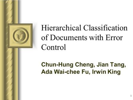 1 Hierarchical Classification of Documents with Error Control Chun-Hung Cheng, Jian Tang, Ada Wai-chee Fu, Irwin King This presentation will probably involve.