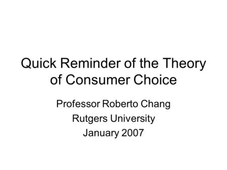Quick Reminder of the Theory of Consumer Choice Professor Roberto Chang Rutgers University January 2007.