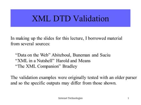 Internet Technologies1 XML DTD Validation In making up the slides for this lecture, I borrowed material from several sources: “Data on the Web” Abiteboul,