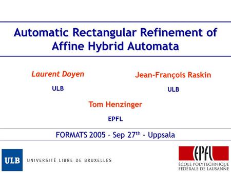 Automatic Rectangular Refinement of Affine Hybrid Automata Tom Henzinger EPFL Laurent Doyen ULB Jean-François Raskin ULB FORMATS 2005 – Sep 27 th - Uppsala.