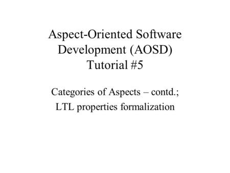 Aspect-Oriented Software Development (AOSD) Tutorial #5 Categories of Aspects – contd.; LTL properties formalization.