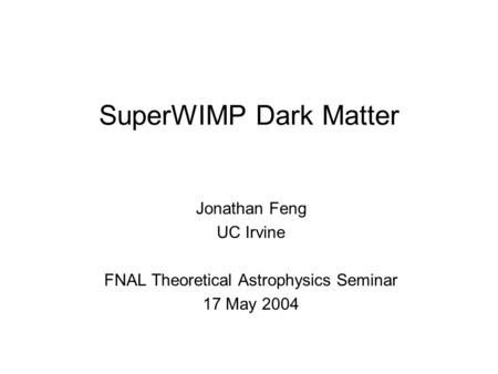 SuperWIMP Dark Matter Jonathan Feng UC Irvine FNAL Theoretical Astrophysics Seminar 17 May 2004.