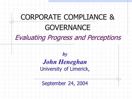 CORPORATE COMPLIANCE & GOVERNANCE Evaluating Progress and Perceptions by John Heneghan University of Limerick, September 24, 2004.