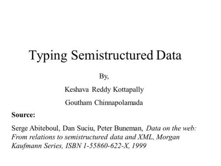 Typing Semistructured Data By, Keshava Reddy Kottapally Goutham Chinnapolamada Source: Serge Abiteboul, Dan Suciu, Peter Buneman, Data on the web: From.
