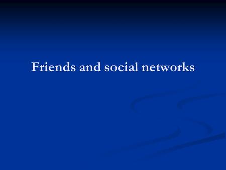 Friends and social networks. Strong and Weak Ties Strong ties: Intense attachment Often reinforced by other ties Weak ties: Acquaintances May link otherwise.