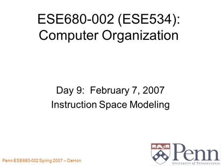 Penn ESE680-002 Spring 2007 -- DeHon 1 ESE680-002 (ESE534): Computer Organization Day 9: February 7, 2007 Instruction Space Modeling.
