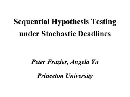 Sequential Hypothesis Testing under Stochastic Deadlines Peter Frazier, Angela Yu Princeton University TexPoint fonts used in EMF. Read the TexPoint manual.