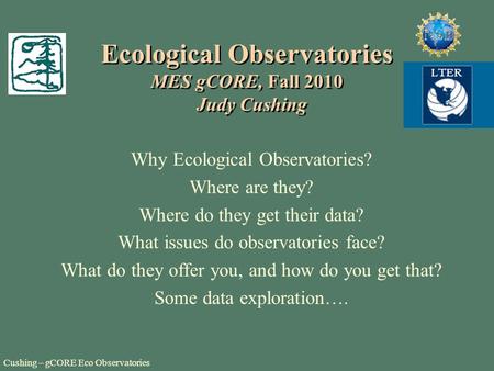 Cushing – gCORE Eco Observatories Ecological Observatories MES gCORE, Fall 2010 Judy Cushing Why Ecological Observatories? Where are they? Where do they.
