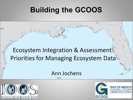 Building the GCOOS Ecosystem Integration & Assessment: Priorities for Managing Ecosystem Data Ann Jochens.