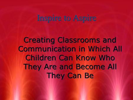 Inspire to Aspire Creating Classrooms and Communication in Which All Children Can Know Who They Are and Become All They Can Be.