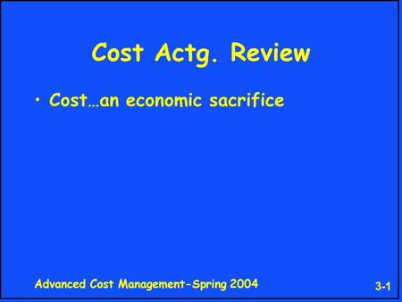 Advanced Cost Management-Spring 2004 3-1 Cost Actg. Review Cost…an economic sacrifice.