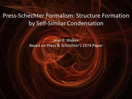 Press-Schechter Formalism: Structure Formation by Self-Similar Condensation Jean P. Walker Based on Press & Schechter’s 1974 Paper.