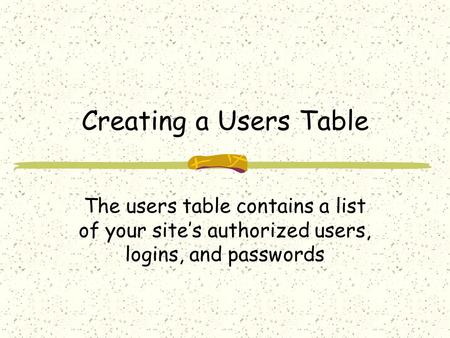Creating a Users Table The users table contains a list of your site’s authorized users, logins, and passwords.