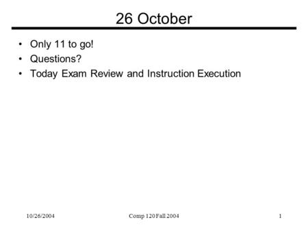 10/26/2004Comp 120 Fall 20041 26 October Only 11 to go! Questions? Today Exam Review and Instruction Execution.