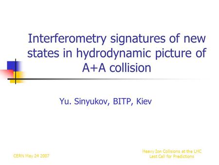 CERN May 24 2007 Heavy Ion Collisions at the LHC Last Call for Predictions Interferometry signatures of new states in hydrodynamic picture of A+A collision.