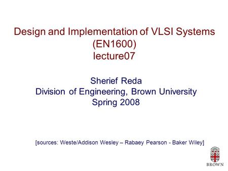 Design and Implementation of VLSI Systems (EN1600) lecture07 Sherief Reda Division of Engineering, Brown University Spring 2008 [sources: Weste/Addison.