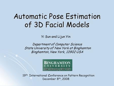 Automatic Pose Estimation of 3D Facial Models Yi Sun and Lijun Yin Department of Computer Science State University of New York at Binghamton Binghamton,