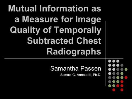 Mutual Information as a Measure for Image Quality of Temporally Subtracted Chest Radiographs Samantha Passen Samuel G. Armato III, Ph.D.