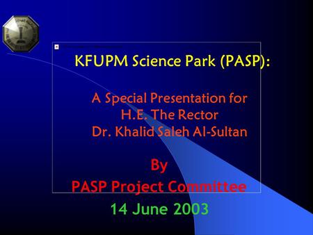 KFUPM Science Park (PASP): A Special Presentation for H.E. The Rector Dr. Khalid Saleh Al-Sultan By PASP Project Committee 14 June 2003.