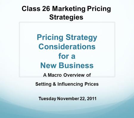 Pricing Strategy Considerations for a New Business A Macro Overview of Setting & Influencing Prices Class 26 Marketing Pricing Strategies Tuesday November.