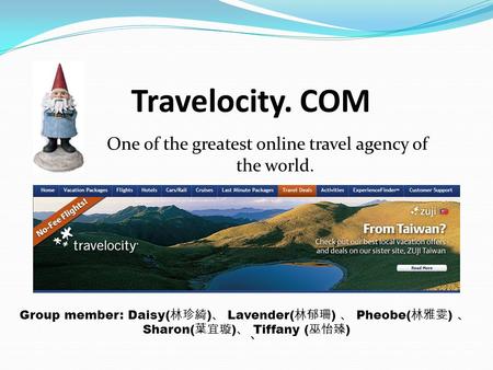 Travelocity. COM One of the greatest online travel agency of the world. Group member: Daisy(林珍綺)、 Lavender(林郁珊) 、 Pheobe(林雅雯) 、 Sharon(葉宜璇)、 Tiffany (巫怡臻)