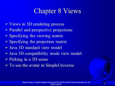 Zhang & Liang, Computer Graphics Using Java 2D and 3D (c) 2007 Pearson Education, Inc. All rights reserved. 1 Chapter 8 Views F Views in 3D rendering process.