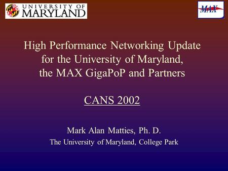 High Performance Networking Update for the University of Maryland, the MAX GigaPoP and Partners CANS 2002 Mark Alan Matties, Ph. D. The University of Maryland,