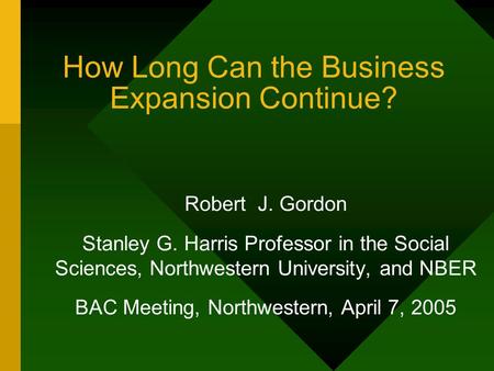 How Long Can the Business Expansion Continue? Robert J. Gordon Stanley G. Harris Professor in the Social Sciences, Northwestern University, and NBER BAC.