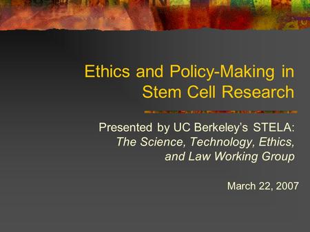 Ethics and Policy-Making in Stem Cell Research Presented by UC Berkeley’s STELA: The Science, Technology, Ethics, and Law Working Group March 22, 2007.