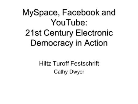 MySpace, Facebook and YouTube: 21st Century Electronic Democracy in Action Hiltz Turoff Festschrift Cathy Dwyer.